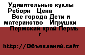 Удивительные куклы Реборн › Цена ­ 6 500 - Все города Дети и материнство » Игрушки   . Пермский край,Пермь г.